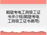 鹤壁考电工高级工证书多少钱(鹤壁考电工高级工证书费用)