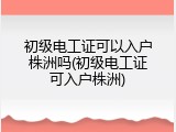 初级电工证可以入户株洲吗(初级电工证可入户株洲)