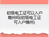 初级电工证可以入户赣州吗(初级电工证可入户赣州)