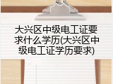 大兴区中级电工证要求什么学历(大兴区中级电工证学历要求)