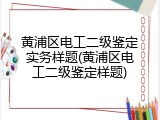 黄浦区电工二级鉴定实务样题(黄浦区电工二级鉴定样题)