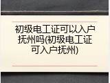 初级电工证可以入户抚州吗(初级电工证可入户抚州)