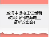 威海中级电工证最新政策出台(威海电工证新政出台)