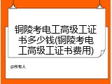 铜陵考电工高级工证书多少钱(铜陵考电工高级工证书费用)