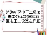 滨海新区电工二级鉴定实务样题(滨海新区电工二级鉴定样题)