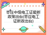 枣庄中级电工证最新政策出台(枣庄电工证新政出台)