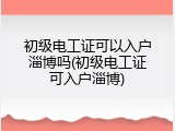 初级电工证可以入户淄博吗(初级电工证可入户淄博)