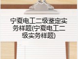 宁夏电工二级鉴定实务样题(宁夏电工二级实务样题)