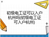 初级电工证可以入户杭州吗(初级电工证可入户杭州)