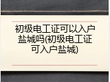 初级电工证可以入户盐城吗(初级电工证可入户盐城)