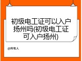 初级电工证可以入户扬州吗(初级电工证可入户扬州)