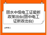 丽水中级电工证最新政策出台(丽中电工证新政出台)