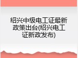 绍兴中级电工证最新政策出台(绍兴电工证新政发布)
