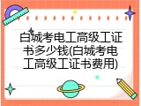 白城考电工高级工证书多少钱(白城考电工高级工证书费用)