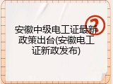 安徽中级电工证最新政策出台(安徽电工证新政发布)