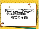阿里电工二级鉴定实务样题(阿里电工二级实务样题)