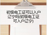 初级电工证可以入户辽宁吗(初级电工证可入户辽宁)
