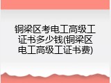 铜梁区考电工高级工证书多少钱(铜梁区电工高级工证书费)