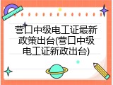 营口中级电工证最新政策出台(营口中级电工证新政出台)