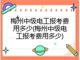 梅州中级电工报考费用多少(梅州中级电工报考费用多少)
