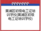 黄浦区初级电工证培训学校(黄浦区初级电工证培训学校)