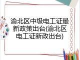 渝北区中级电工证最新政策出台(渝北区电工证新政出台)