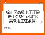 徐汇区高级电工证需要什么条件(徐汇区高级电工证条件)