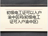 初级电工证可以入户渝中区吗(初级电工证可入户渝中区)