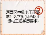 河西区中级电工证要求什么学历(河西区中级电工证学历要求)
