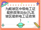 九龙坡区中级电工证最新政策出台(九龙坡区最新电工证政策)