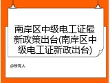 南岸区中级电工证最新政策出台(南岸区中级电工证新政出台)