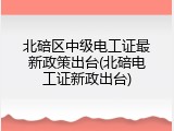 北碚区中级电工证最新政策出台(北碚电工证新政出台)