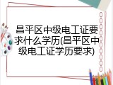 昌平区中级电工证要求什么学历(昌平区中级电工证学历要求)