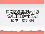 津南区哪里能培训初级电工证(津南区初级电工培训处)