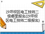 沙坪坝区电工技师二级哪里报名(沙坪坝区电工技师二级报名)