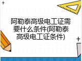 阿勒泰高级电工证需要什么条件(阿勒泰高级电工证条件)