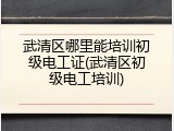 武清区哪里能培训初级电工证(武清区初级电工培训)