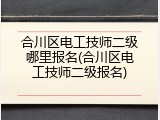 合川区电工技师二级哪里报名(合川区电工技师二级报名)