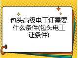 包头高级电工证需要什么条件(包头电工证条件)