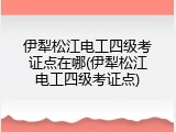 伊犁松江电工四级考证点在哪(伊犁松江电工四级考证点)