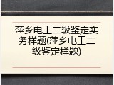 萍乡电工二级鉴定实务样题(萍乡电工二级鉴定样题)