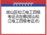 房山区松江电工四级考证点在哪(房山松江电工四级考证点)