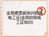 金昌哪里能培训初级电工证(金昌初级电工证培训)