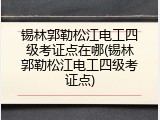 锡林郭勒松江电工四级考证点在哪(锡林郭勒松江电工四级考证点)