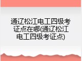 通辽松江电工四级考证点在哪(通辽松江电工四级考证点)