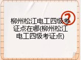 柳州松江电工四级考证点在哪(柳州松江电工四级考证点)