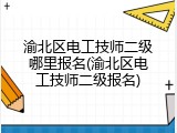 渝北区电工技师二级哪里报名(渝北区电工技师二级报名)