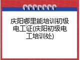 庆阳哪里能培训初级电工证(庆阳初级电工培训处)