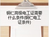 铜仁高级电工证需要什么条件(铜仁电工证条件)