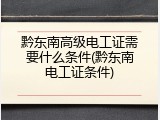 黔东南高级电工证需要什么条件(黔东南电工证条件)